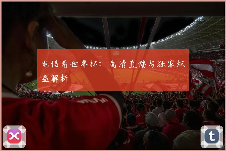 电信看世界杯：高清直播与独家权益解析