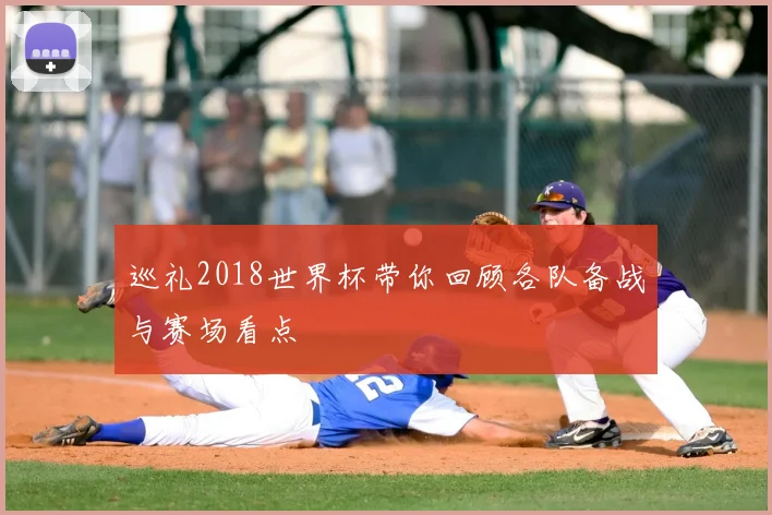 巡礼2018世界杯带你回顾各队备战与赛场看点
