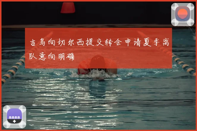 吉乌向切尔西提交转会申请夏季离队意向明确