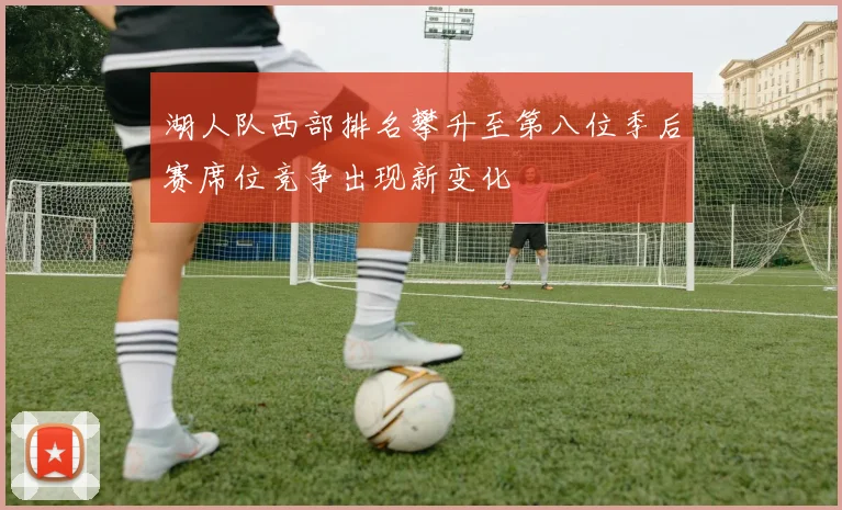 湖人队西部排名攀升至第八位季后赛席位竞争出现新变化