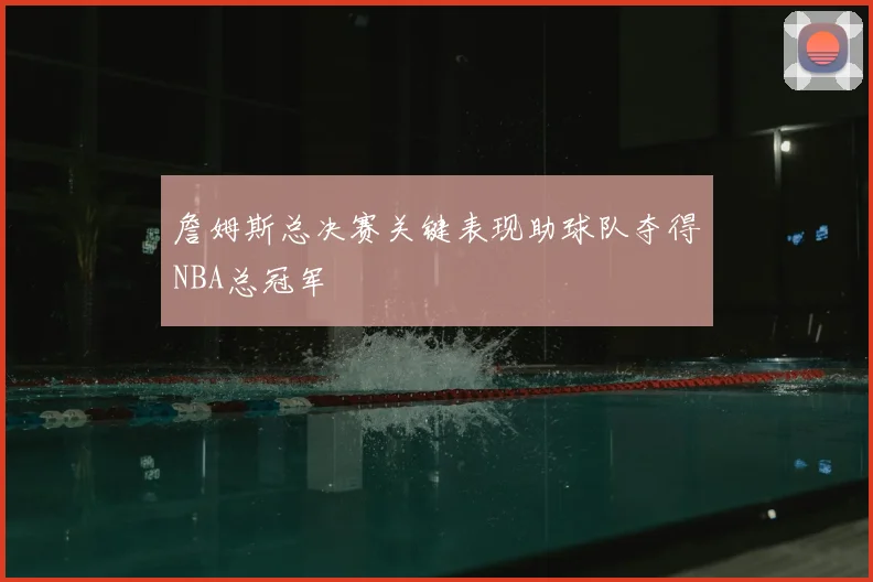 詹姆斯总决赛关键表现助球队夺得NBA总冠军