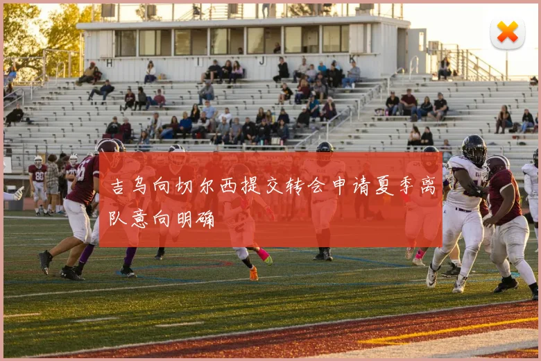 吉乌向切尔西提交转会申请夏季离队意向明确