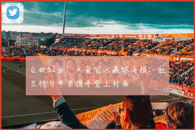 合砍62分!火箭官方赢球海报:杜兰特与申京携手登上封面