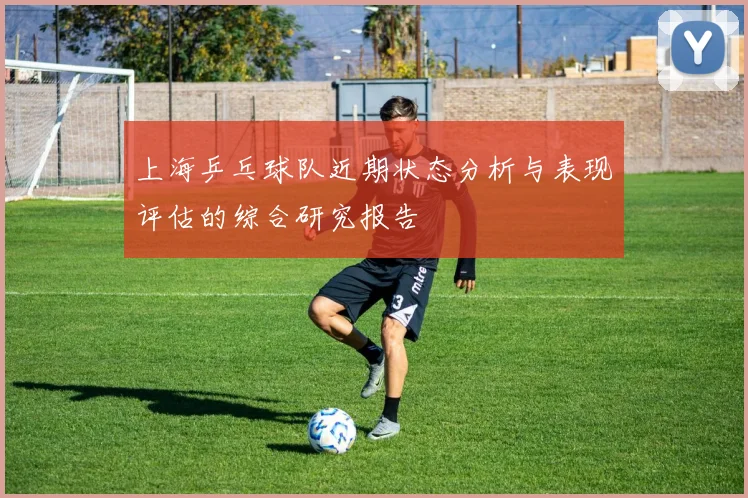 上海乒乓球队近期状态分析与表现评估的综合研究报告