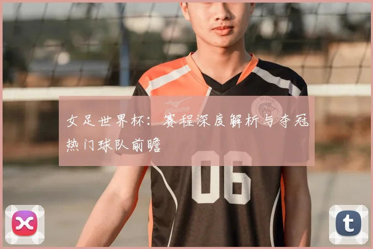 女足世界杯：赛程深度解析与夺冠热门球队前瞻