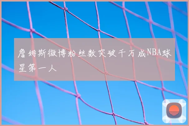 詹姆斯微博粉丝数突破千万成NBA球星第一人