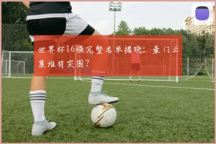 世界杯16强完整名单揭晓：豪门云集谁将突围？