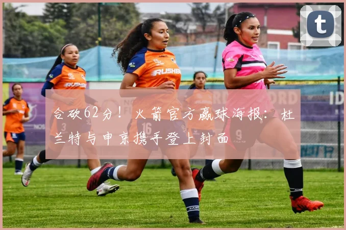 合砍62分!火箭官方赢球海报:杜兰特与申京携手登上封面