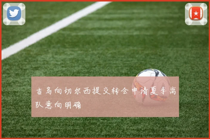 吉乌向切尔西提交转会申请夏季离队意向明确
