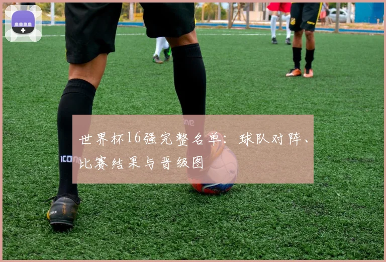 世界杯16强完整名单:球队对阵、比赛结果与晋级图