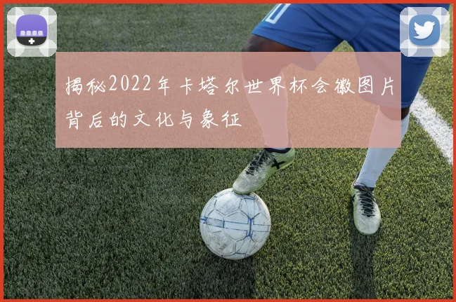揭秘2022年卡塔尔世界杯会徽图片背后的文化与象征