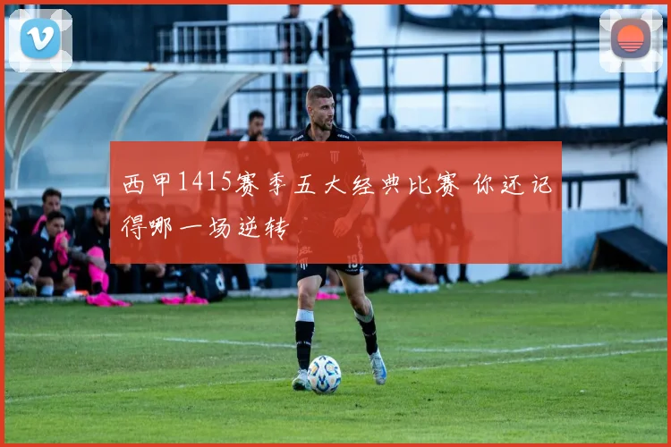 西甲1415赛季五大经典比赛 你还记得哪一场逆转
