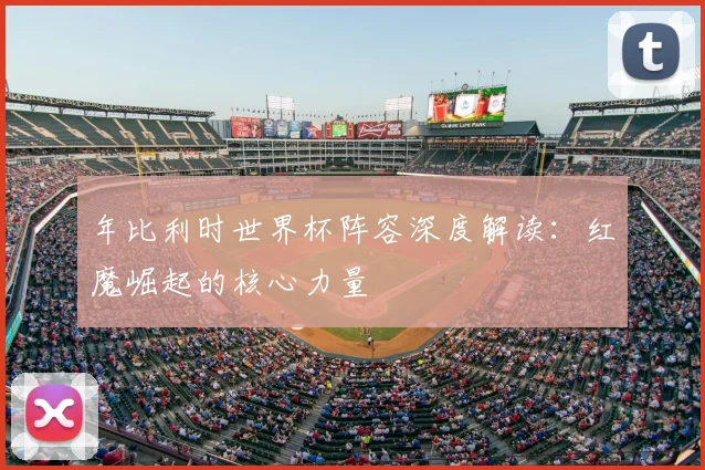 年比利时世界杯阵容深度解读：红魔崛起的核心力量