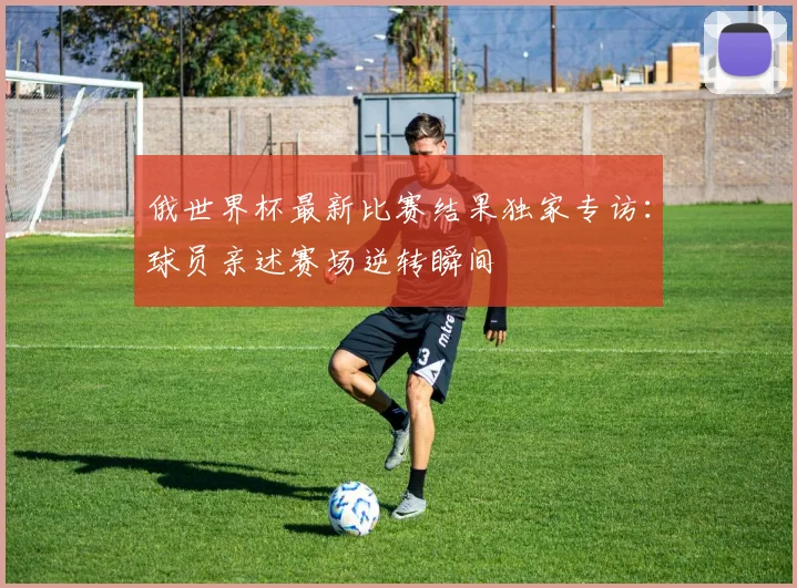 俄世界杯最新比赛结果独家专访：球员亲述赛场逆转瞬间