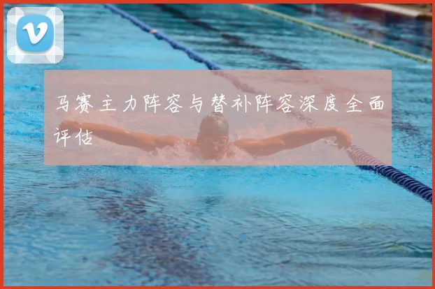马赛主力阵容与替补阵容深度全面评估