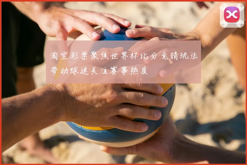 淘宝彩票聚焦世界杯比分竞猜玩法带动球迷关注赛事热度