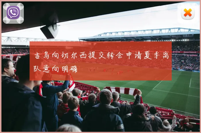 吉乌向切尔西提交转会申请夏季离队意向明确