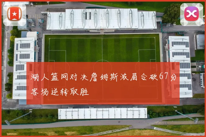 湖人篮网对决詹姆斯浓眉合砍67分客场逆转取胜