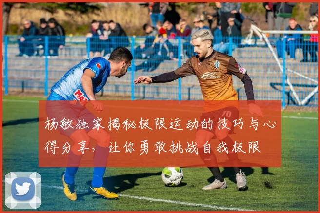杨敏独家揭秘极限运动的技巧与心得分享，让你勇敢挑战自我极限