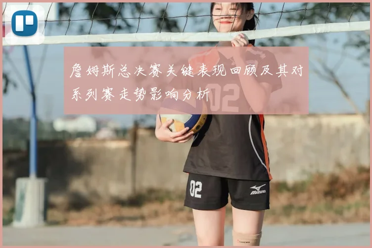 詹姆斯总决赛关键表现回顾及其对系列赛走势影响分析