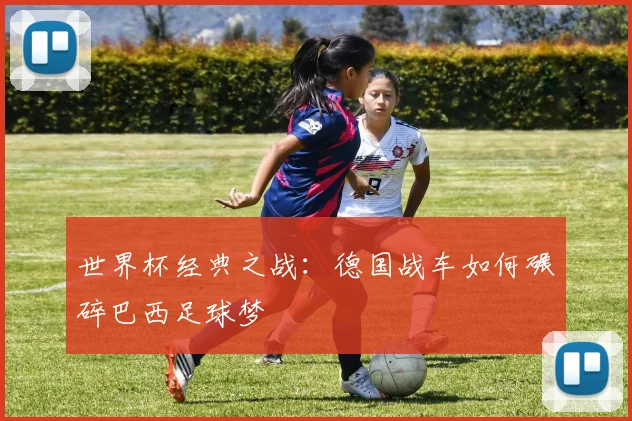 世界杯经典之战：德国战车如何碾碎巴西足球梦
