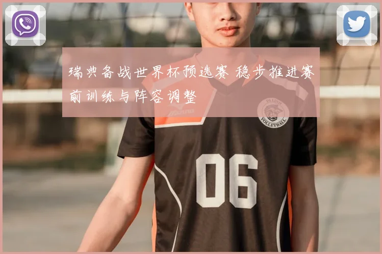 瑞典备战世界杯预选赛 稳步推进赛前训练与阵容调整