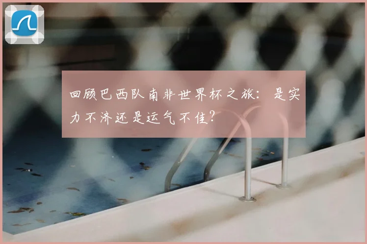 回顾巴西队南非世界杯之旅：是实力不济还是运气不佳？