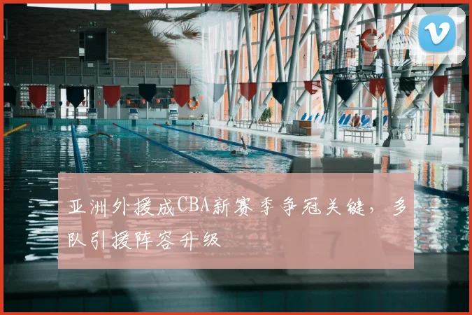 亚洲外援成CBA新赛季争冠关键,多队引援阵容升级