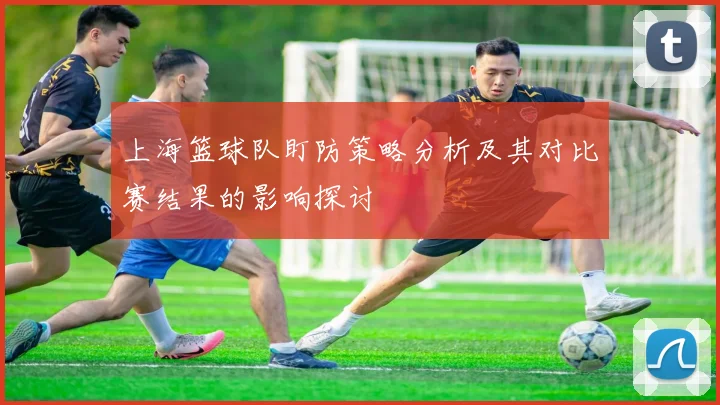 上海篮球队盯防策略分析及其对比赛结果的影响探讨