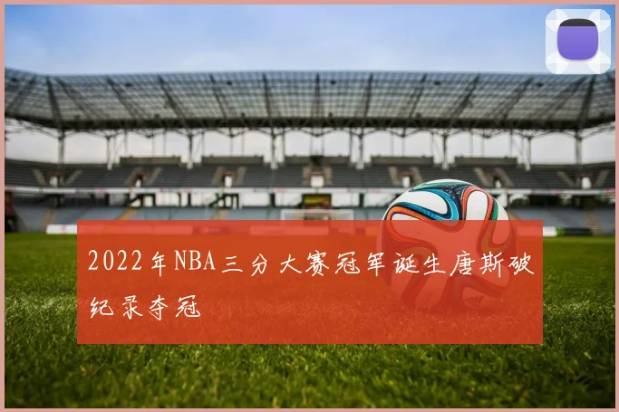 2022年NBA三分大赛冠军诞生唐斯破纪录夺冠