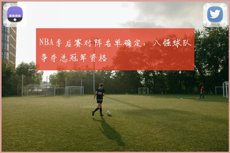 NBA季后赛对阵名单确定,八强球队争夺总冠军资格