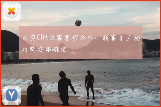 东莞CBA联赛赛程公布,新赛季主场对阵安排确定