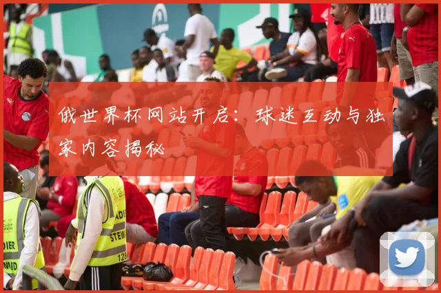 俄世界杯网站开启:球迷互动与独家内容揭秘