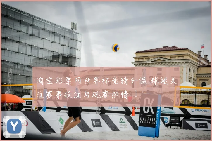 淘宝彩票网世界杯竞猜升温 球迷关注赛事投注与观赛热情_1