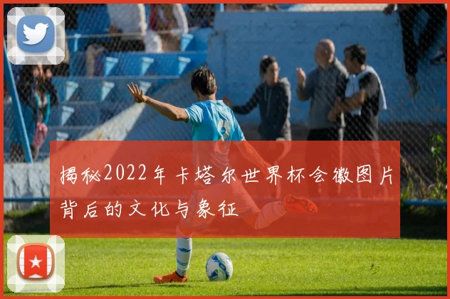 揭秘2022年卡塔尔世界杯会徽图片背后的文化与象征