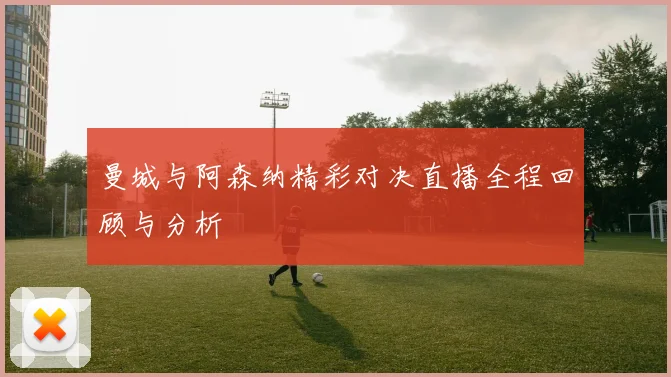 曼城与阿森纳精彩对决直播全程回顾与分析