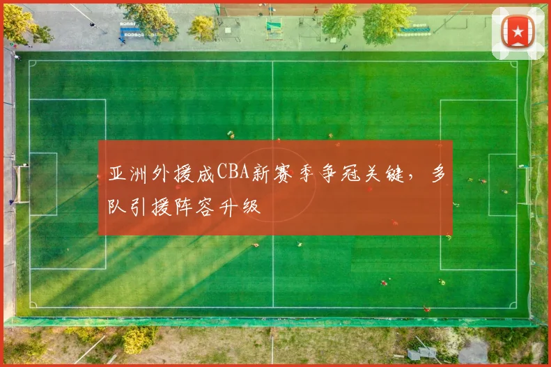 亚洲外援成CBA新赛季争冠关键,多队引援阵容升级