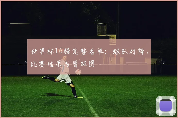 世界杯16强完整名单：球队对阵、比赛结果与晋级图