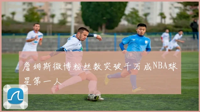 詹姆斯微博粉丝数突破千万成NBA球星第一人