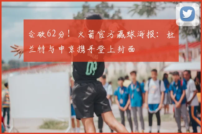 合砍62分！火箭官方赢球海报：杜兰特与申京携手登上封面