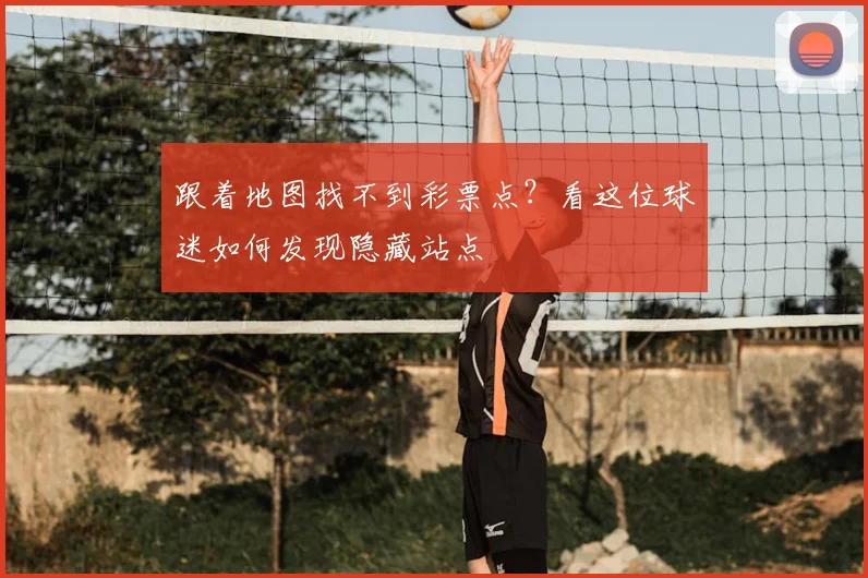 跟着地图找不到彩票点？看这位球迷如何发现隐藏站点
