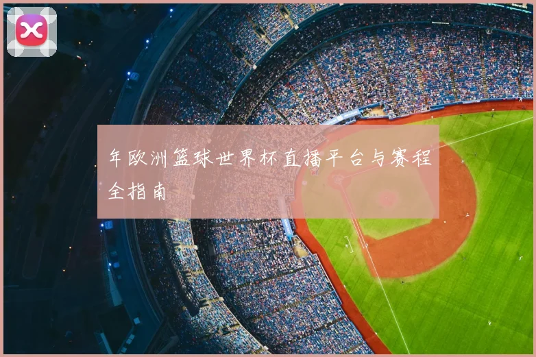 年欧洲篮球世界杯直播平台与赛程全指南