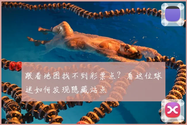跟着地图找不到彩票点？看这位球迷如何发现隐藏站点