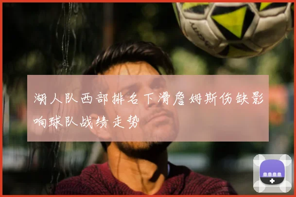 湖人队西部排名下滑詹姆斯伤缺影响球队战绩走势