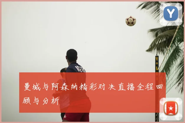 曼城与阿森纳精彩对决直播全程回顾与分析