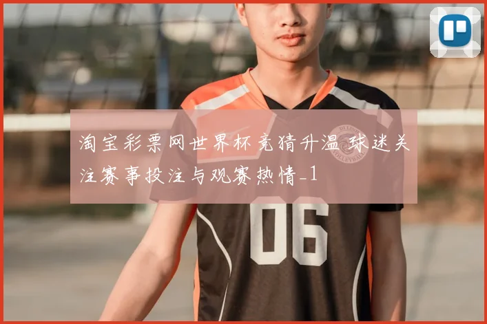 淘宝彩票网世界杯竞猜升温 球迷关注赛事投注与观赛热情_1