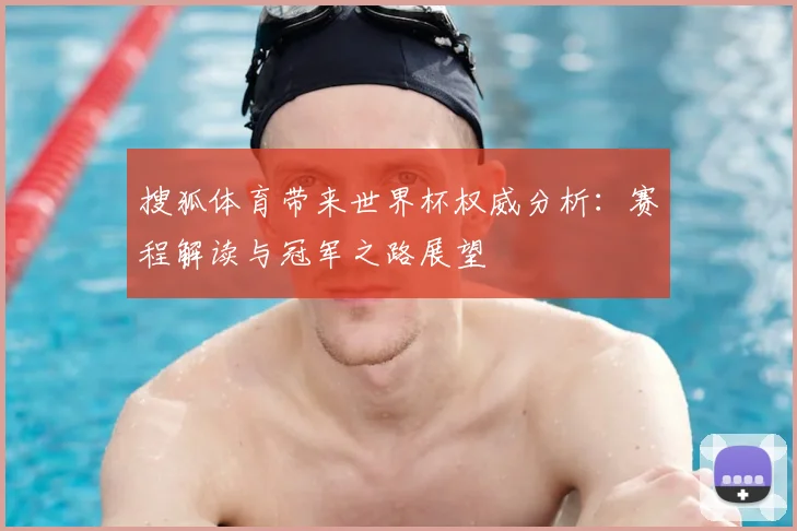 搜狐体育带来世界杯权威分析：赛程解读与冠军之路展望