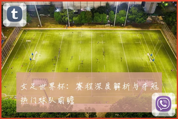 女足世界杯：赛程深度解析与夺冠热门球队前瞻