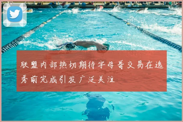 联盟内部热切期待字母哥交易在选秀前完成引发广泛关注