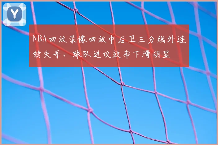 NBA回放录像回放中后卫三分线外连续失手,球队进攻效率下滑明显